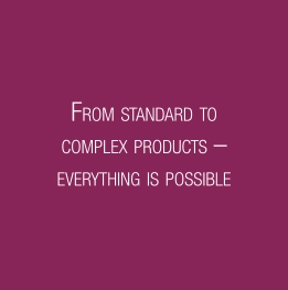FROM STANDARD TO COMPLEX PRODUCTS – EVERYTHING IS POSSIBLE